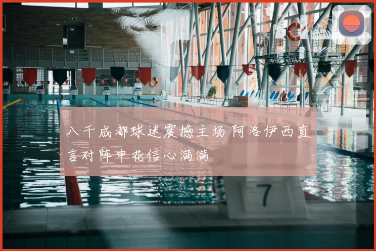 八千成都球迷震撼主场 阿洛伊西直言对阵申花信心满满