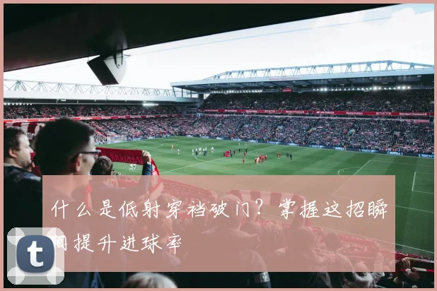 什么是低射穿裆破门?掌握这招瞬间提升进球率