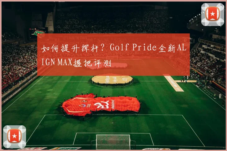 如何提升挥杆？Golf Pride全新ALIGN MAX握把评测