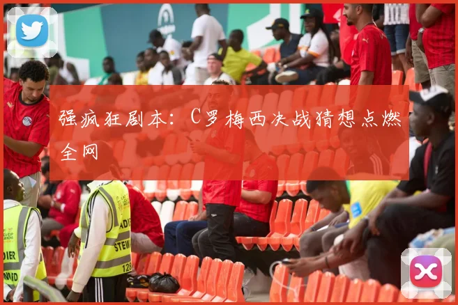 强疯狂剧本：C罗梅西决战猜想点燃全网