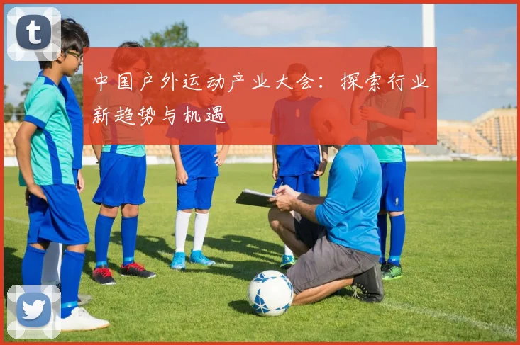 中国户外运动产业大会：探索行业新趋势与机遇