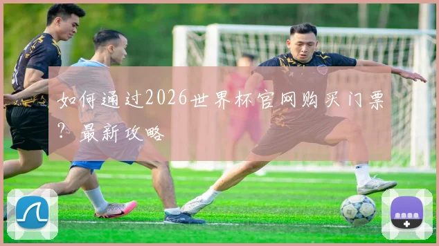 如何通过2026世界杯官网购买门票？最新攻略
