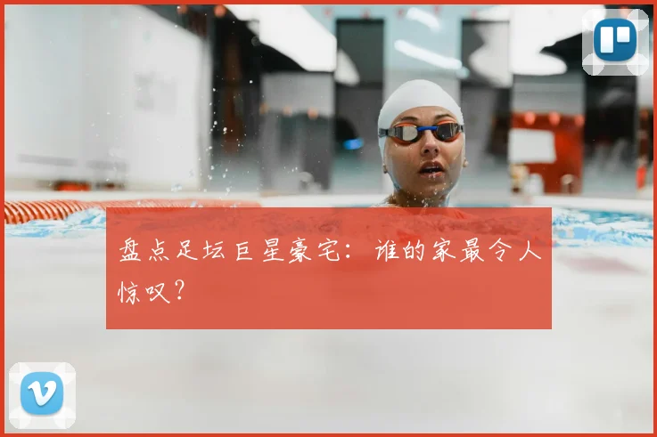 盘点足坛巨星豪宅:谁的家最令人惊叹?