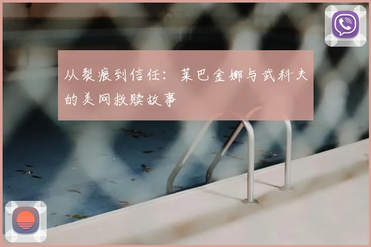 从裂痕到信任:莱巴金娜与武科夫的美网救赎故事