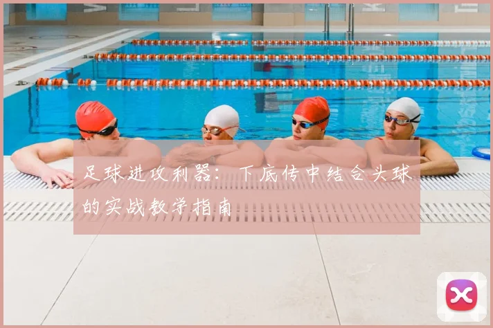 足球进攻利器:下底传中结合头球的实战教学指南