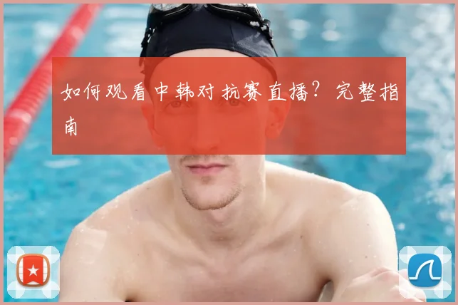 如何观看中韩对抗赛直播？完整指南