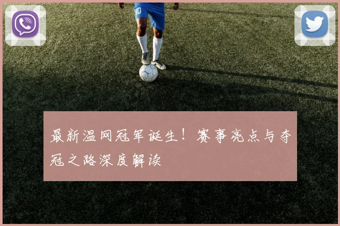 最新温网冠军诞生!赛事亮点与夺冠之路深度解读