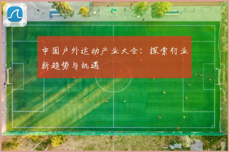 中国户外运动产业大会：探索行业新趋势与机遇
