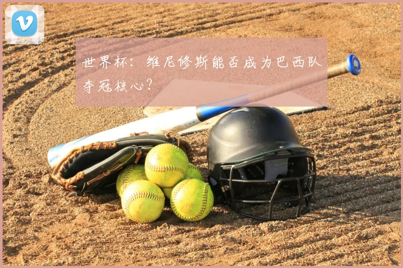 世界杯:维尼修斯能否成为巴西队夺冠核心?