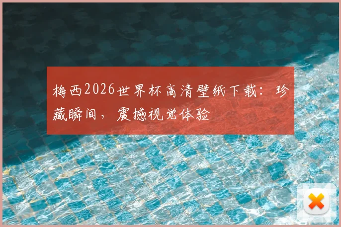 梅西2026世界杯高清壁纸下载:珍藏瞬间,震撼视觉体验