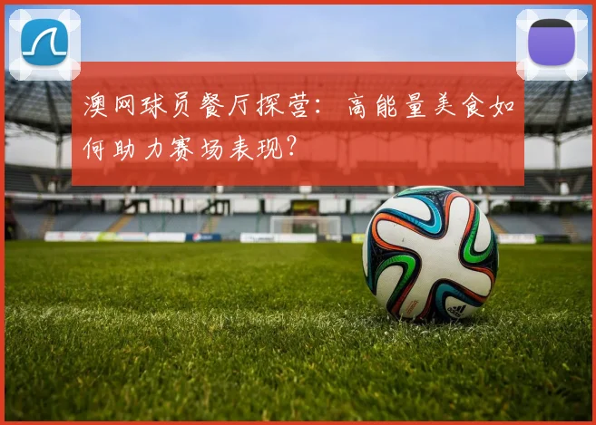 澳网球员餐厅探营：高能量美食如何助力赛场表现？