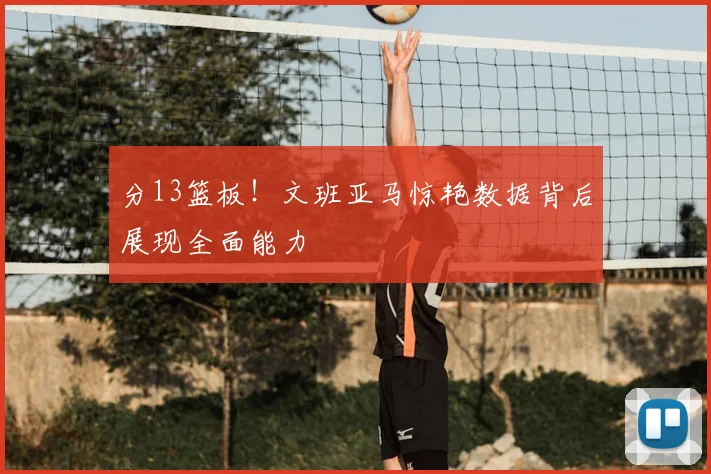 分13篮板!文班亚马惊艳数据背后展现全面能力