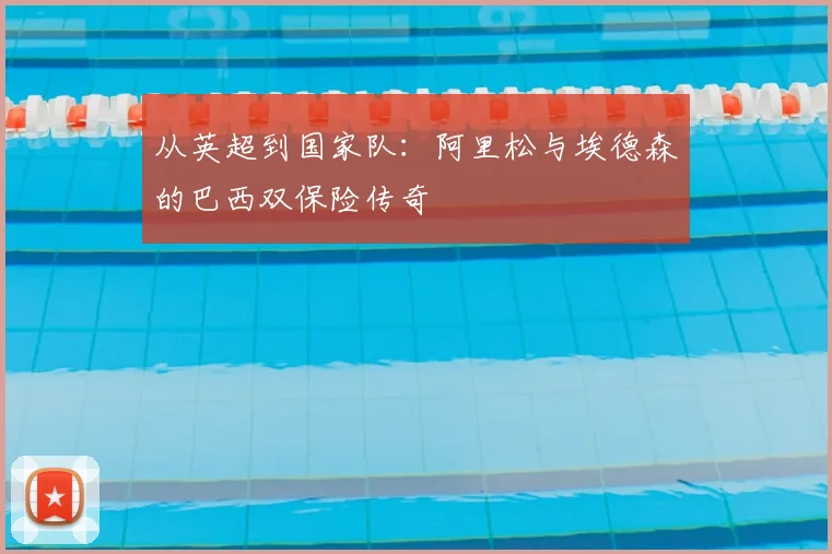 从英超到国家队:阿里松与埃德森的巴西双保险传奇