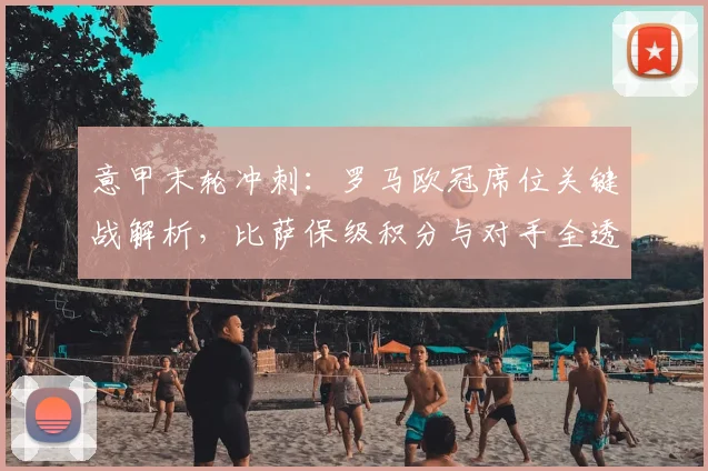 意甲末轮冲刺：罗马欧冠席位关键战解析，比萨保级积分与对手全透视