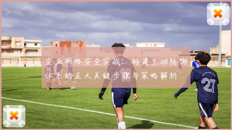企业网络安全实战:构建主动防御体系的五大关键步骤与策略解析