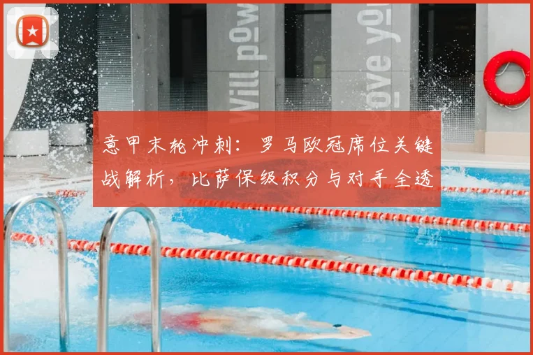 意甲末轮冲刺：罗马欧冠席位关键战解析，比萨保级积分与对手全透视