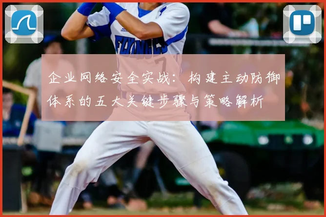 企业网络安全实战:构建主动防御体系的五大关键步骤与策略解析