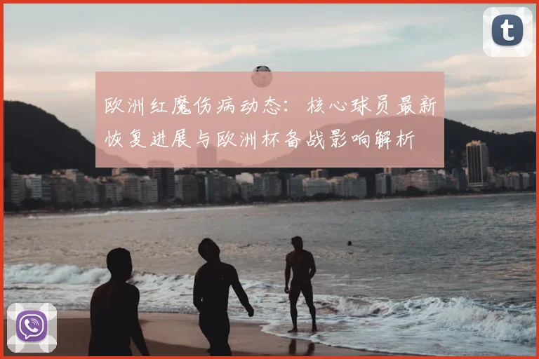 欧洲红魔伤病动态:核心球员最新恢复进展与欧洲杯备战影响解析