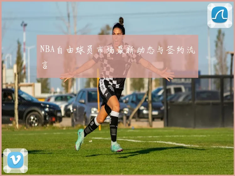 NBA自由球员市场最新动态与签约流言