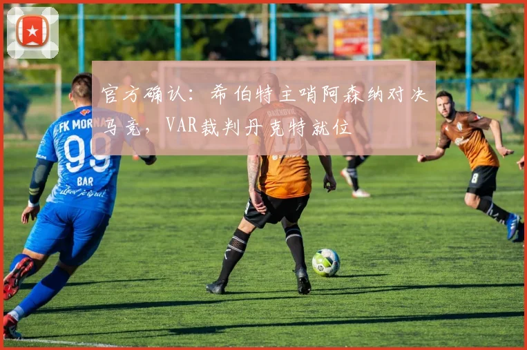 官方确认：希伯特主哨阿森纳对决马竞，VAR裁判丹克特就位
