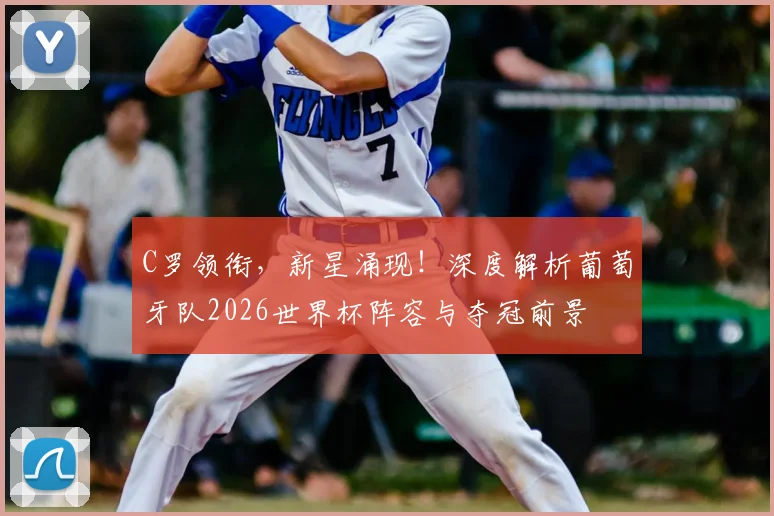 C罗领衔，新星涌现！深度解析葡萄牙队2026世界杯阵容与夺冠前景