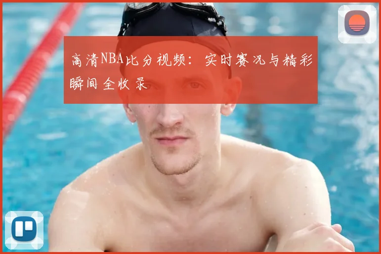高清NBA比分视频:实时赛况与精彩瞬间全收录