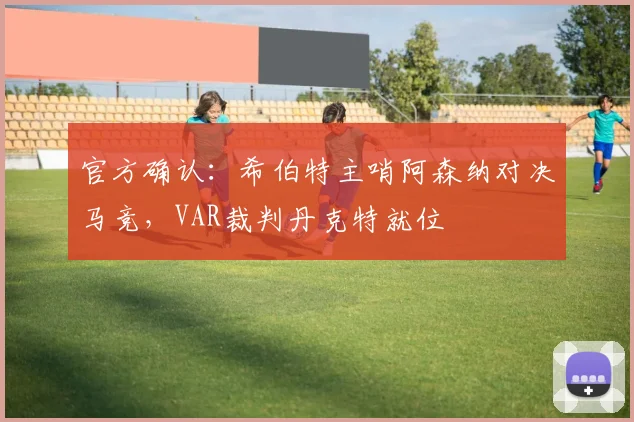 官方确认：希伯特主哨阿森纳对决马竞，VAR裁判丹克特就位
