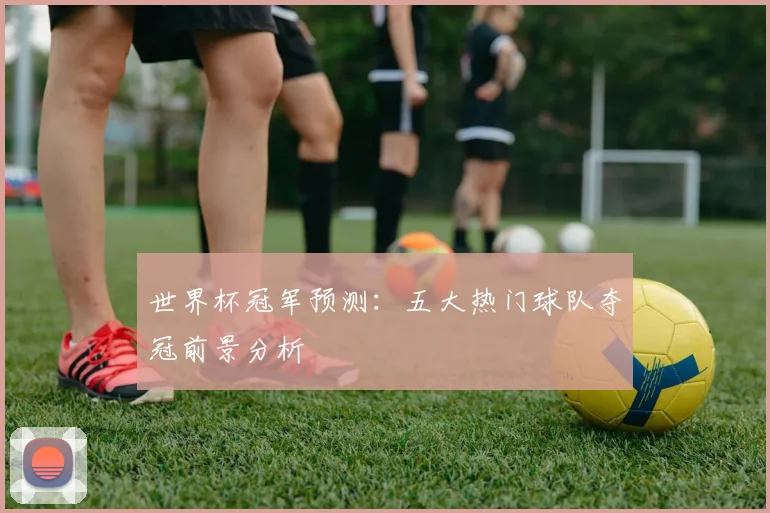 世界杯冠军预测:五大热门球队夺冠前景分析