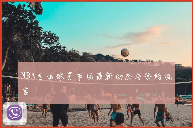 NBA自由球员市场最新动态与签约流言