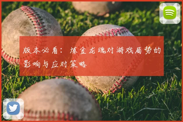 版本必看:炼金龙魂对游戏局势的影响与应对策略