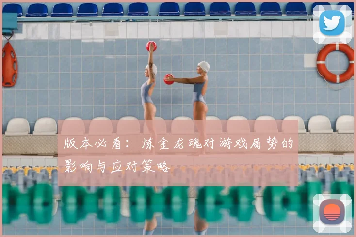 版本必看:炼金龙魂对游戏局势的影响与应对策略
