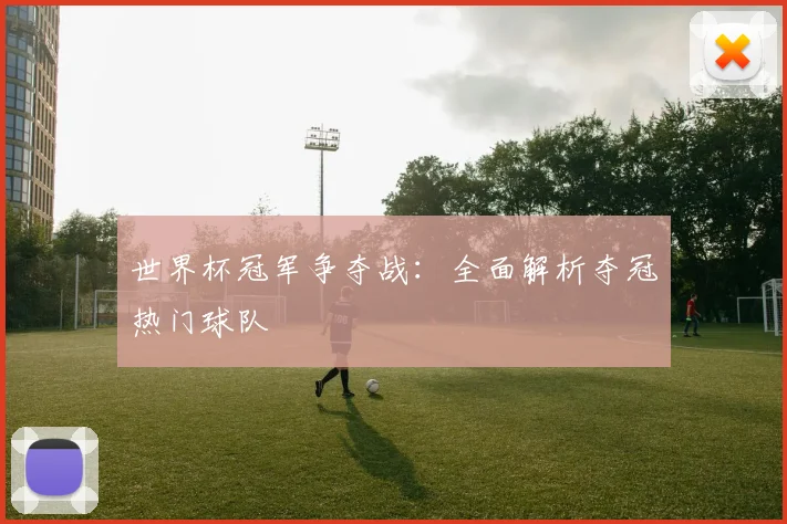 世界杯冠军争夺战：全面解析夺冠热门球队