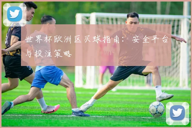 世界杯欧洲区买球指南：安全平台与投注策略