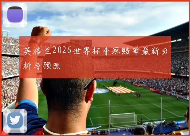 英格兰2026世界杯夺冠赔率最新分析与预测