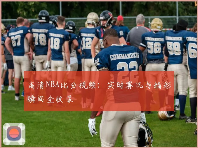 高清NBA比分视频:实时赛况与精彩瞬间全收录